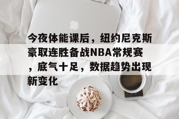 英雄联盟-今夜体能课后，纽约尼克斯豪取连胜备战NBA常规赛，底气十足，数据趋势出现新变化的简单介绍