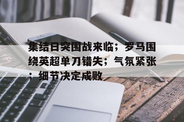 爱游戏-包含集结日突围战来临；罗马围绕英超单刀错失；气氛紧张；细节决定成败的词条