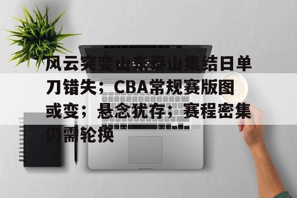 乐于体育下载-包含风云突变山东泰山集结日单刀错失；CBA常规赛版图或变；悬念犹存；赛程密集仍需轮换的词条