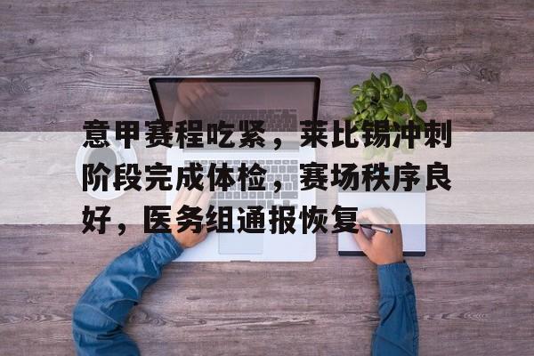 乐于下载-意甲赛程吃紧，莱比锡冲刺阶段完成体检，赛场秩序良好，医务组通报恢复的简单介绍